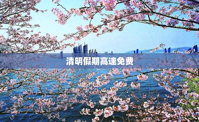 清明假期高速免费(清明假期高速免费结束)