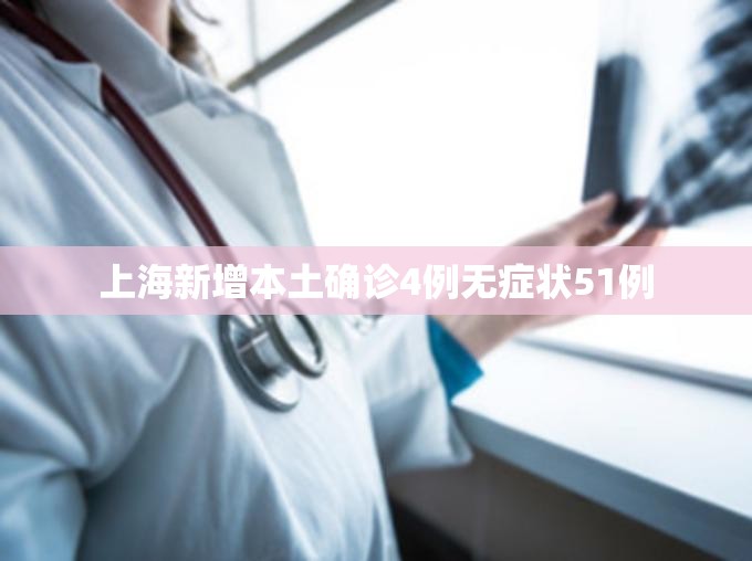 【上海新增本土确诊4例无症状51例,上海新增病例】