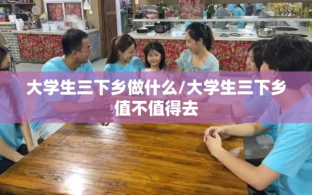 大学生三下乡做什么/大学生三下乡值不值得去 大学生三下乡做什么/大学生三下乡值不值得去