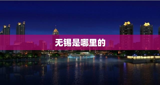无锡是哪里的(无锡是哪里的?属于哪个省?无锡属于哪个省?) 无锡是哪里的(无锡是哪里的?属于哪个省?无锡属于哪个省?)