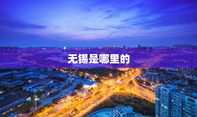 无锡是哪里的(无锡是哪里的?属于哪个省?无锡属于哪个省?) 无锡是哪里的(无锡是哪里的?属于哪个省?无锡属于哪个省?)