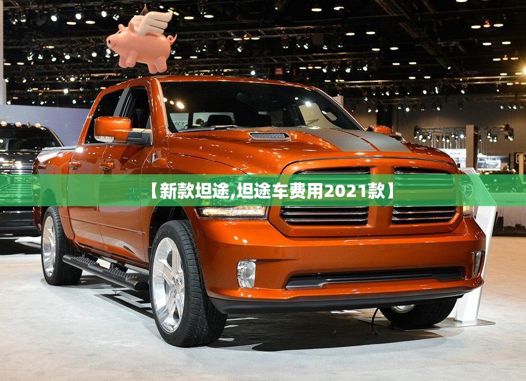 【新款坦途,坦途车费用2021款】 【新款坦途,坦途车费用2021款】