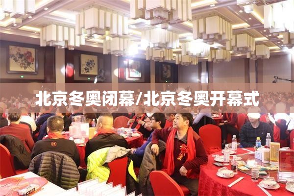 北京冬奥闭幕/北京冬奥开幕式 北京冬奥闭幕/北京冬奥开幕式
