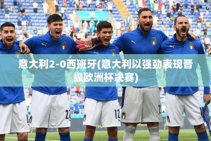 意大利2-0西班牙(意大利以强劲表现晋级欧洲杯决赛) 意大利2-0西班牙(意大利以强劲表现晋级欧洲杯决赛)