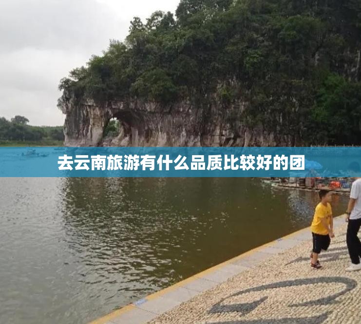 去云南旅游有什么品质比较好的团 去云南旅游有什么品质比较好的团