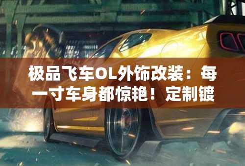 极品飞车OL外饰改装:每一寸车身都惊艳!定制镀膜尽显豪华炫酷! 极品飞车OL外饰改装:每一寸车身都惊艳!定制镀膜尽显豪华炫酷!
