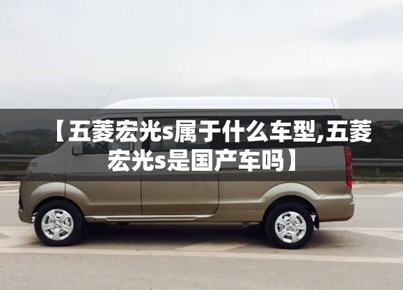 【五菱宏光s属于什么车型,五菱宏光s是国产车吗】 【五菱宏光s属于什么车型,五菱宏光s是国产车吗】