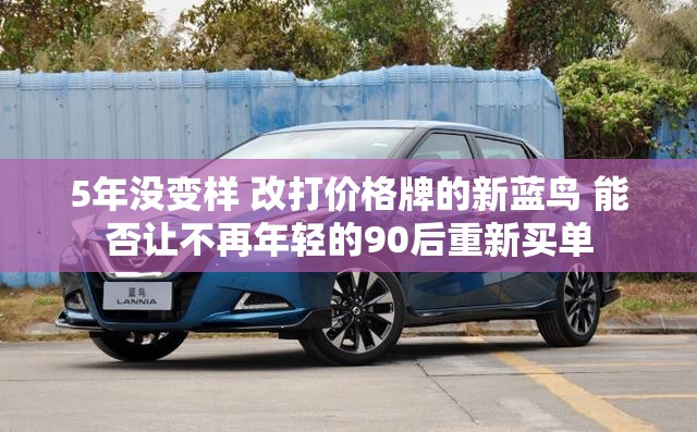 5年没变样 改打价格牌的新蓝鸟 能否让不再年轻的90后重新买单 5年没变样 改打价格牌的新蓝鸟 能否让不再年轻的90后重新买单