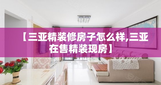【三亚精装修房子怎么样,三亚在售精装现房】 【三亚精装修房子怎么样,三亚在售精装现房】