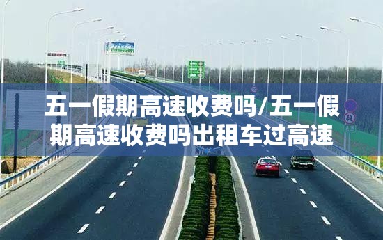 五一假期高速收费吗/五一假期高速收费吗出租车过高速 五一假期高速收费吗/五一假期高速收费吗出租车过高速