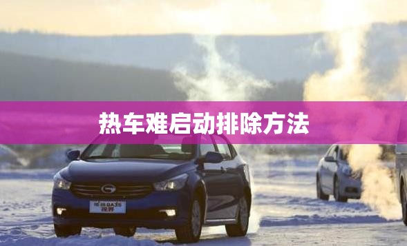 热车难启动排除方法(热车难启动排除方法图解)
