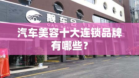 汽车美容十大连锁品牌有哪些? 汽车美容十大连锁品牌有哪些?