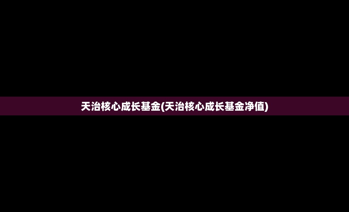 天治核心成长基金(天治核心成长基金净值) 天治核心成长基金(天治核心成长基金净值)