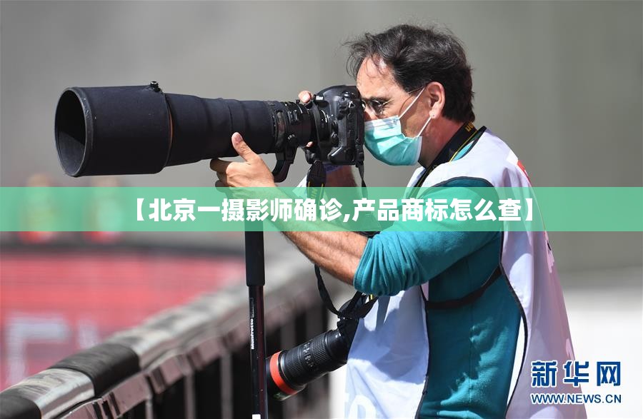 【北京一摄影师确诊,产品商标怎么查】 【北京一摄影师确诊,产品商标怎么查】