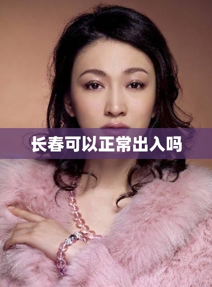 长春可以正常出入吗 长春可以正常出入吗