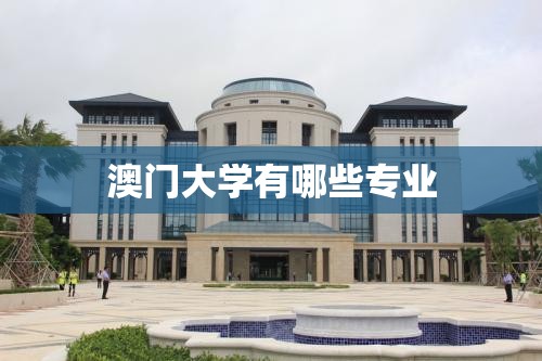 澳门大学有哪些专业(澳门大学有哪些专业比较好) 澳门大学有哪些专业(澳门大学有哪些专业比较好)