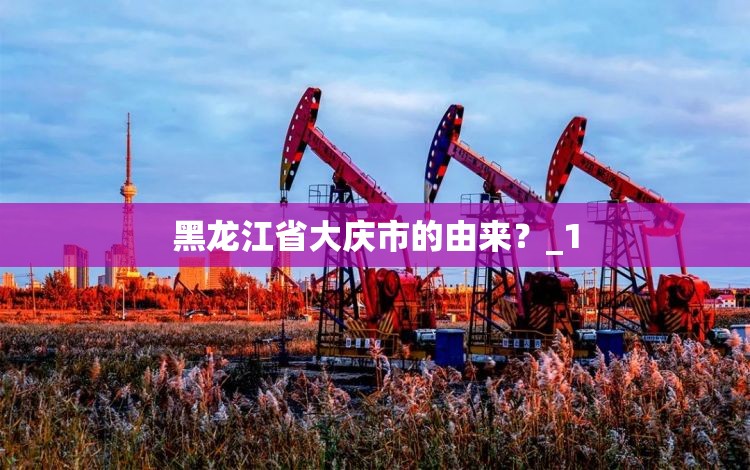 黑龙江省大庆市的由来?_1 黑龙江省大庆市的由来?_1