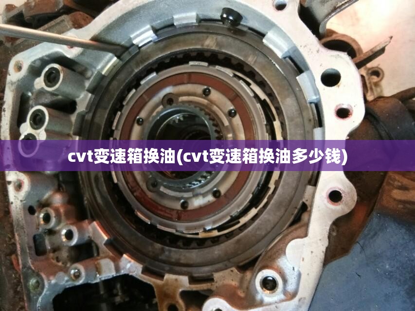 cvt变速箱换油(cvt变速箱换油多少钱) cvt变速箱换油(cvt变速箱换油多少钱)