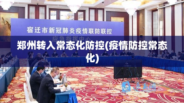 郑州转入常态化防控(疫情防控常态化) 郑州转入常态化防控(疫情防控常态化)