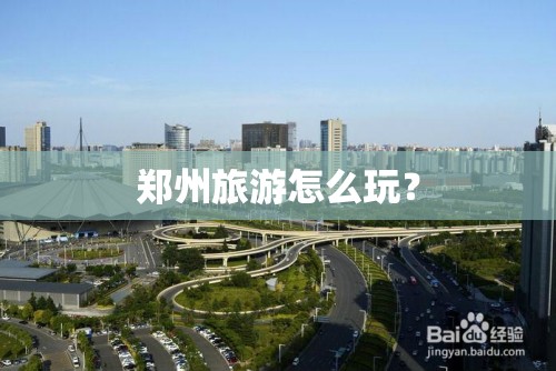 郑州旅游怎么玩? 郑州旅游怎么玩?