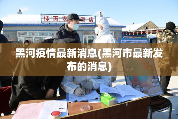 黑河疫情最新消息(黑河市最新发布的消息)