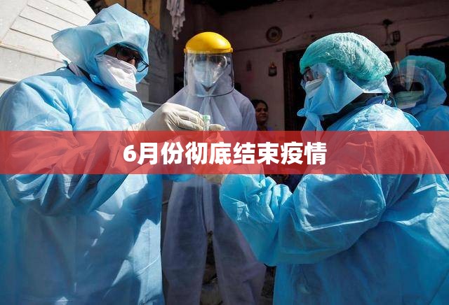6月份彻底结束疫情/6月份彻底结束疫情了吗