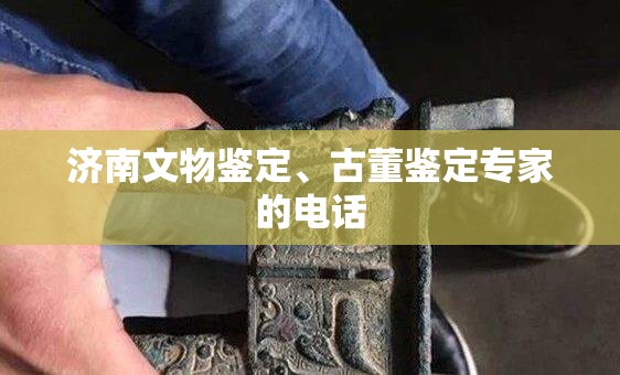 济南文物鉴定、古董鉴定专家的电话