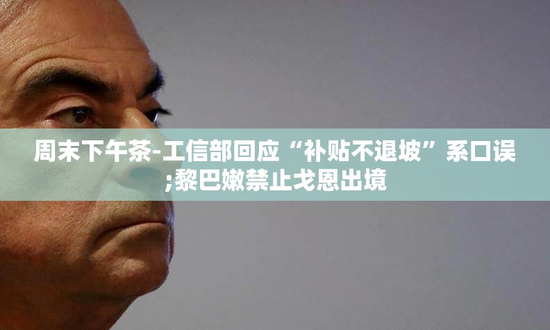 周末下午茶-工信部回应“补贴不退坡	”系口误;黎巴嫩禁止戈恩出境