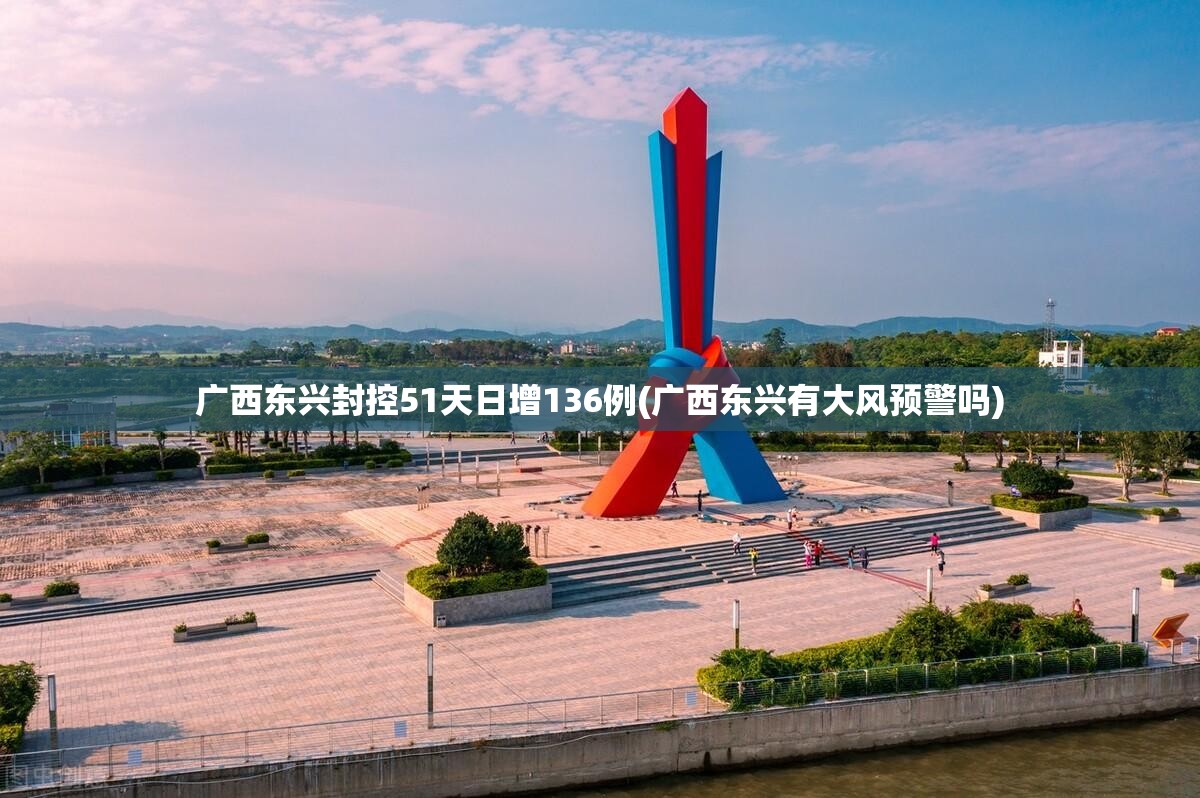 广西东兴封控51天日增136例(广西东兴有大风预警吗)