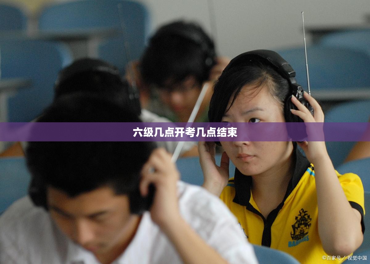 【六级几点开考几点结束,六级开始时间几点】