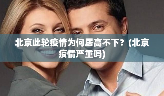 北京此轮疫情为何居高不下?(北京疫情严重吗) 北京此轮疫情为何居高不下?(北京疫情严重吗)