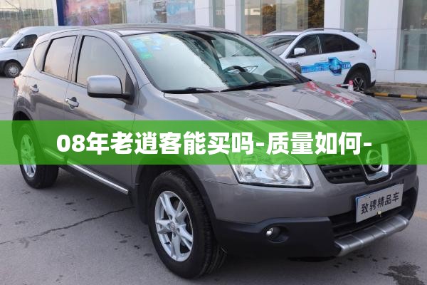 08年老逍客能买吗-质量如何- 08年老逍客能买吗-质量如何-