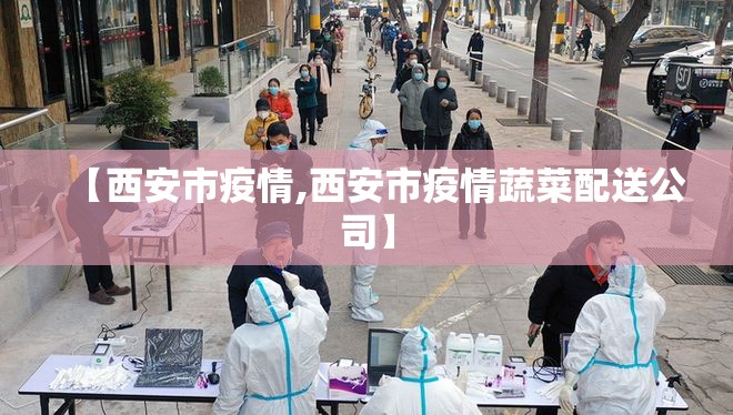 【西安市疫情,西安市疫情蔬菜配送公司】 【西安市疫情,西安市疫情蔬菜配送公司】