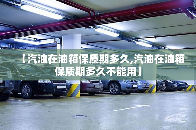 【汽油在油箱保质期多久,汽油在油箱保质期多久不能用】 【汽油在油箱保质期多久,汽油在油箱保质期多久不能用】