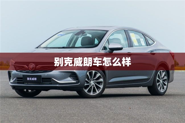 别克威朗车怎么样(别克威朗车怎么样质量怎么样) 别克威朗车怎么样(别克威朗车怎么样质量怎么样)