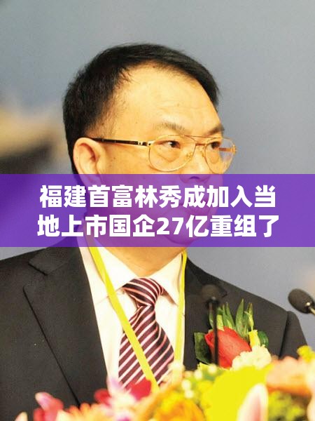 福建首富林秀成加入当地上市国企27亿重组了吗? 福建首富林秀成加入当地上市国企27亿重组了吗?