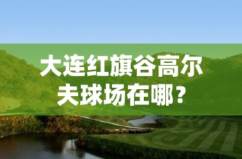 大连红旗谷高尔夫球场在哪? 大连红旗谷高尔夫球场在哪?