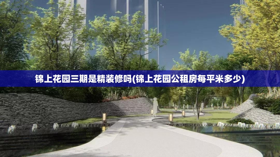 锦上花园三期是精装修吗(锦上花园公租房每平米多少) 锦上花园三期是精装修吗(锦上花园公租房每平米多少)