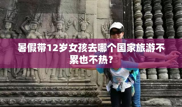暑假带12岁女孩去哪个国家旅游不累也不热? 暑假带12岁女孩去哪个国家旅游不累也不热?