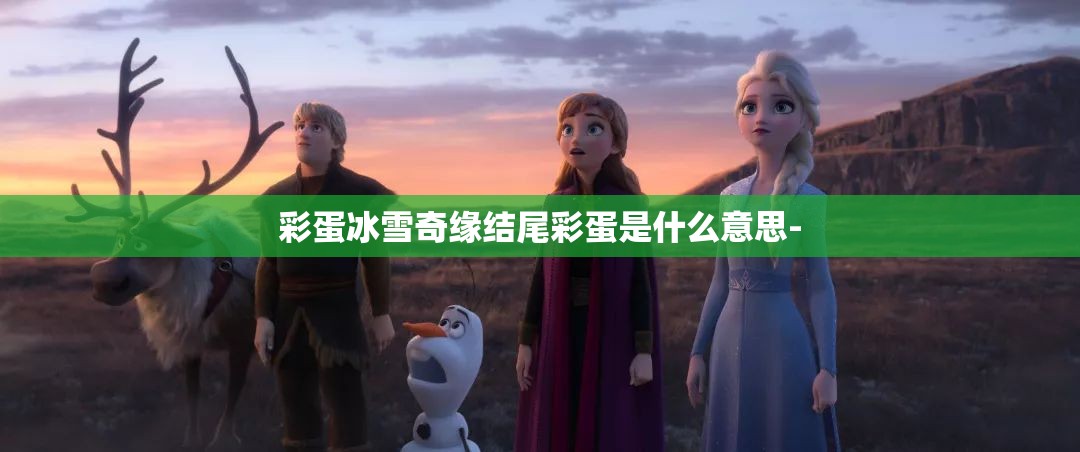 彩蛋冰雪奇缘结尾彩蛋是什么意思- 彩蛋冰雪奇缘结尾彩蛋是什么意思-