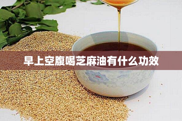 早上空腹喝芝麻油有什么功效 早上空腹喝芝麻油有什么功效
