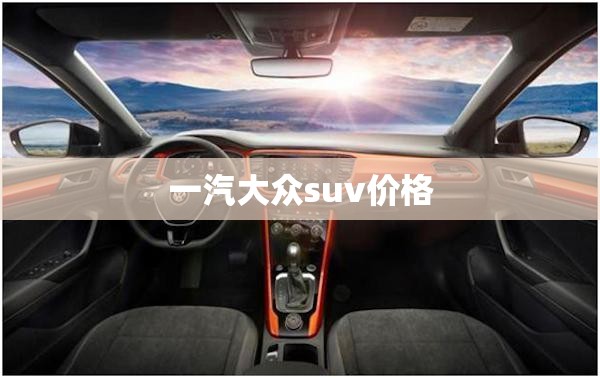 一汽大众suv费用/一汽大众suv有哪几款