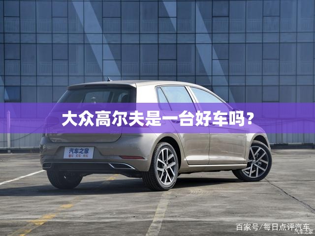 大众高尔夫是一台好车吗? 大众高尔夫是一台好车吗?