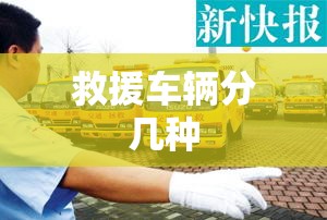 【救援车辆分几种,救援车辆的规范】 【救援车辆分几种,救援车辆的规范】