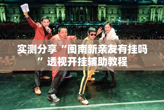 实测分享“闽南新亲友有挂吗	”透视开挂辅助教程