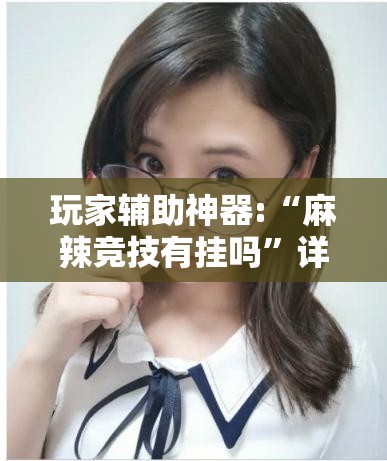 玩家辅助神器:“麻辣竞技有挂吗”详细辅助软件教程