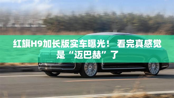红旗H9加长版实车曝光！ 看完真感觉是“迈巴赫”了