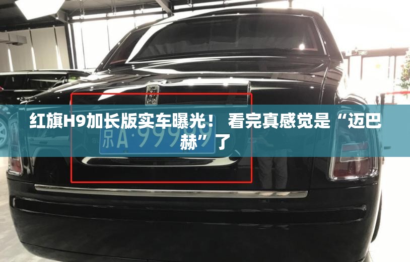 红旗H9加长版实车曝光！ 看完真感觉是“迈巴赫”了