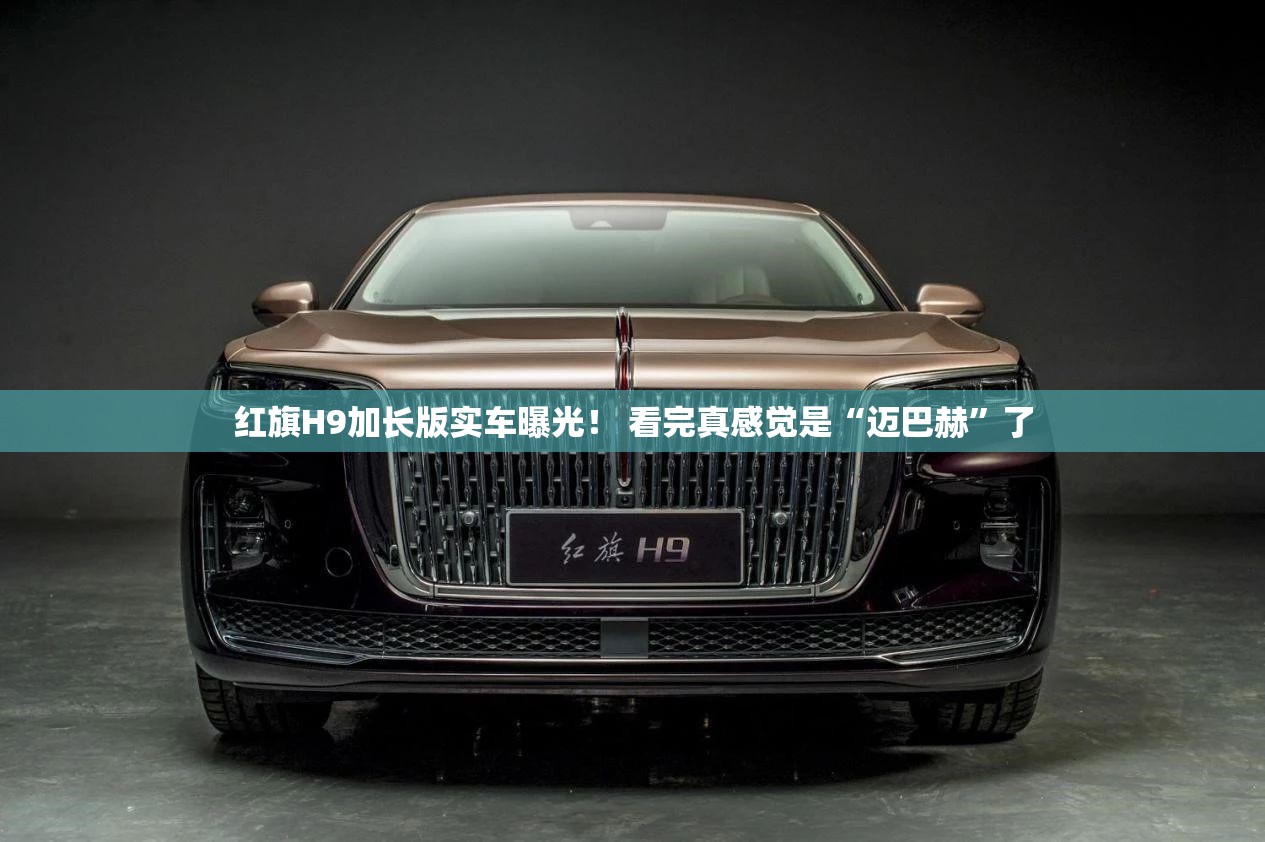 红旗H9加长版实车曝光！ 看完真感觉是“迈巴赫	”了