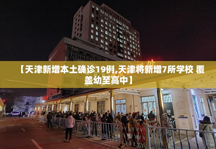 【天津新增本土确诊19例,天津将新增7所学校 覆盖幼至高中】 【天津新增本土确诊19例,天津将新增7所学校 覆盖幼至高中】
